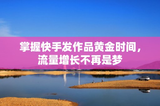 掌握快手发作品黄金时间，流量增长不再是梦
