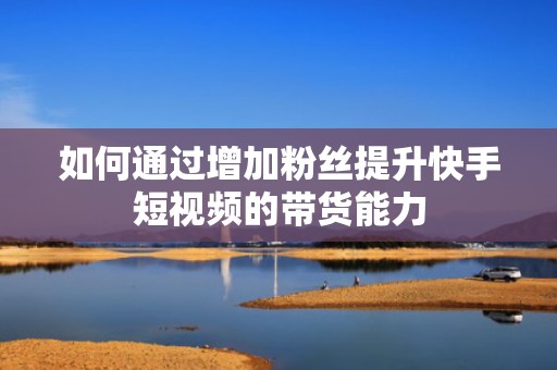 如何通过增加粉丝提升快手短视频的带货能力
