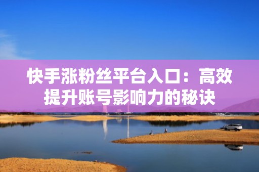 快手涨粉丝平台入口：高效提升账号影响力的秘诀