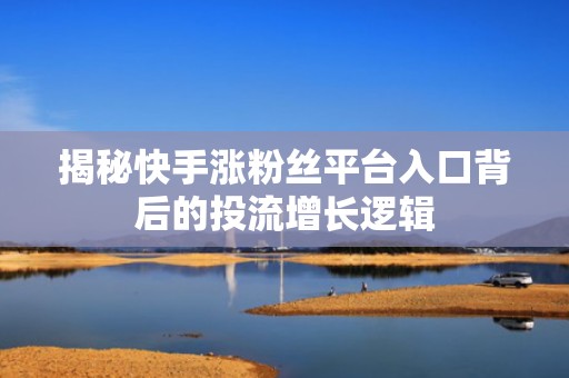 揭秘快手涨粉丝平台入口背后的投流增长逻辑 揭秘快手涨粉丝平台入口背后的投流增长逻辑