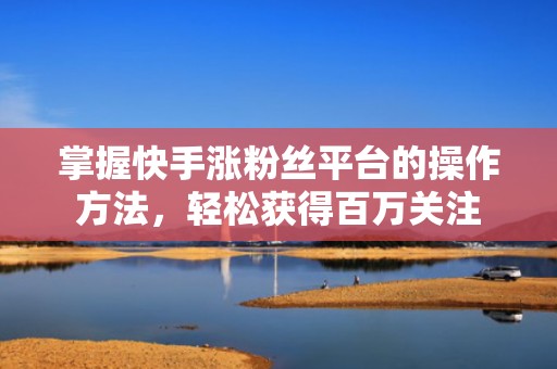 掌握快手涨粉丝平台的操作方法，轻松获得百万关注
