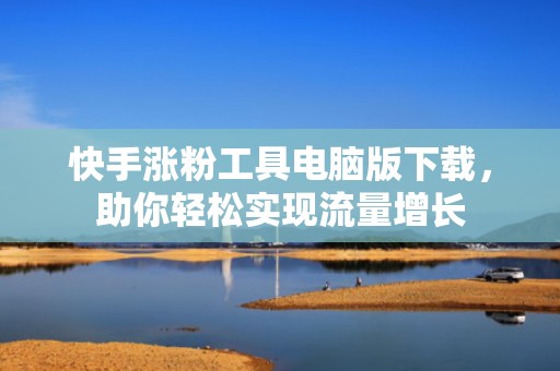 快手涨粉工具电脑版下载，助你轻松实现流量增长