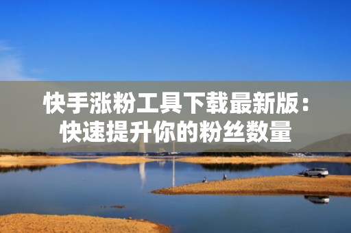 快手涨粉工具下载最新版：快速提升你的粉丝数量