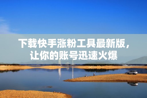下载快手涨粉工具最新版，让你的账号迅速火爆