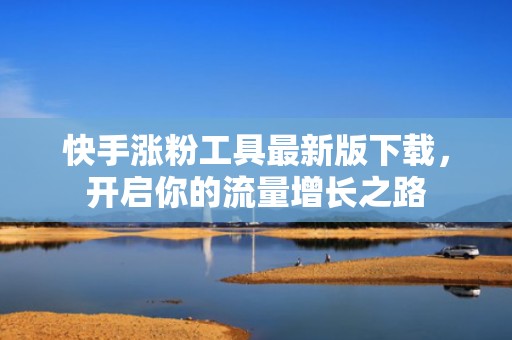 快手涨粉工具最新版下载，开启你的流量增长之路
