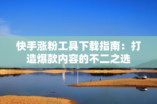 快手涨粉工具下载指南：打造爆款内容的不二之选