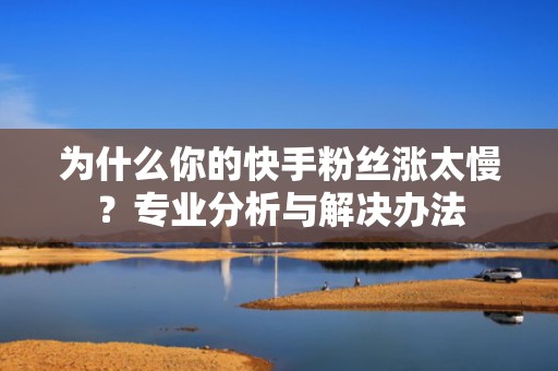 为什么你的快手粉丝涨太慢？专业分析与解决办法