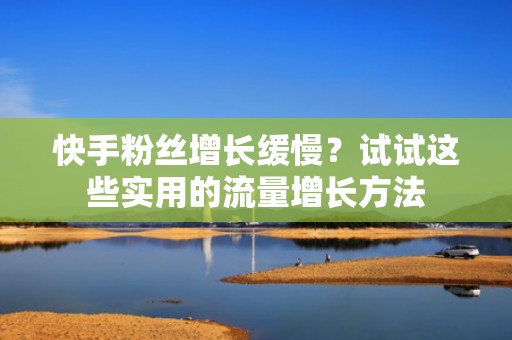 快手粉丝增长缓慢？试试这些实用的流量增长方法