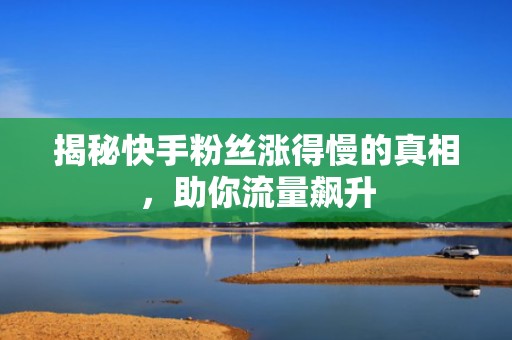 揭秘快手粉丝涨得慢的真相，助你流量飙升
