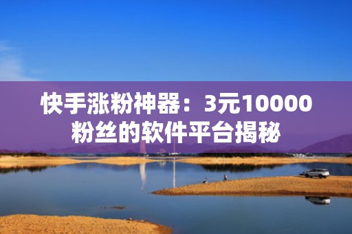 快手涨粉神器：3元10000粉丝的软件平台揭秘