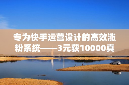 专为快手运营设计的高效涨粉系统——3元获10000真实互动粉丝，助力账号快速起量
