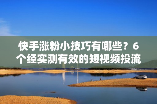 快手涨粉小技巧有哪些？6个经实测有效的短视频投流增粉策略