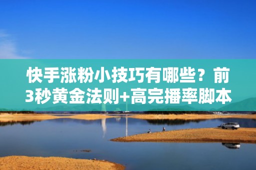 快手涨粉小技巧有哪些？前3秒黄金法则+高完播率脚本设计，驱动自然流量裂变