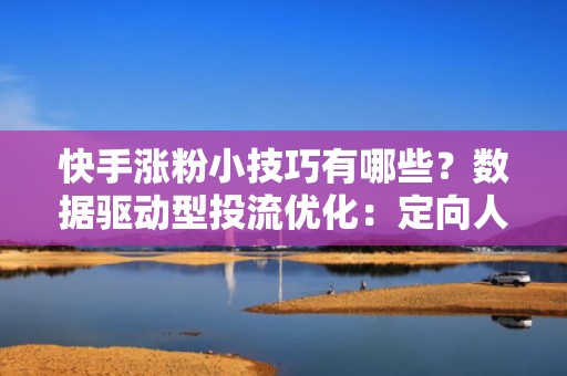快手涨粉小技巧有哪些？数据驱动型投流优化：定向人群包+时段出价+AB版封面测试