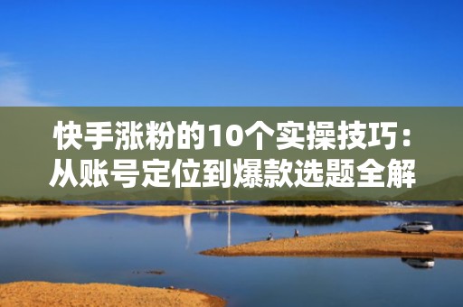 快手涨粉的10个实操技巧：从账号定位到爆款选题全解析