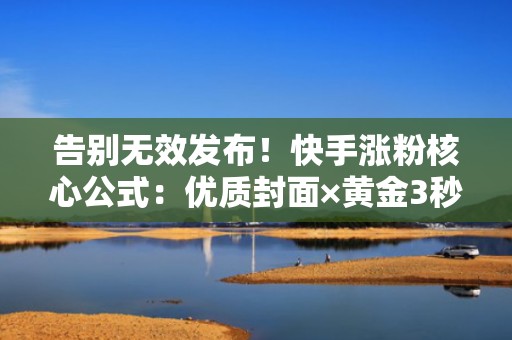 告别无效发布!快手涨粉核心公式:优质封面×黄金3秒×智能投流×实时优化 告别无效发布!快手涨粉核心公式:优质封面×黄金3秒×智能投流×实时优化