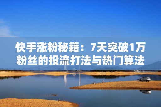 快手涨粉秘籍：7天突破1万粉丝的投流打法与热门算法破解指南