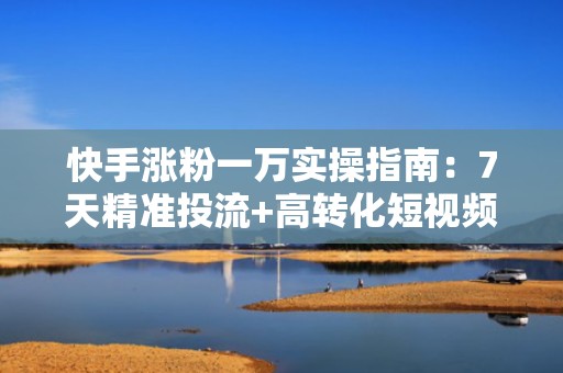 快手涨粉一万实操指南：7天精准投流+高转化短视频组合打法