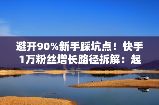避开90%新手踩坑点！快手1万粉丝增长路径拆解：起号节奏+黄金3秒脚本+投流ROI提升技巧