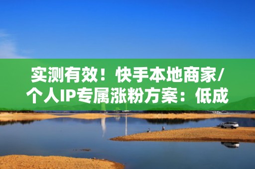 实测有效！快手本地商家/个人IP专属涨粉方案：低成本投流组合+高互动内容模板，稳达1万活跃粉