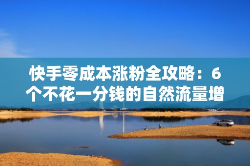 快手零成本涨粉全攻略：6个不花一分钱的自然流量增长技巧