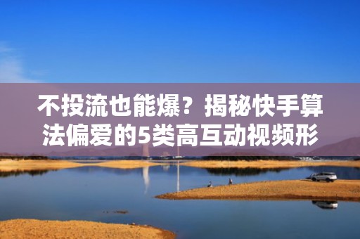 不投流也能爆？揭秘快手算法偏爱的5类高互动视频形式与涨粉逻辑