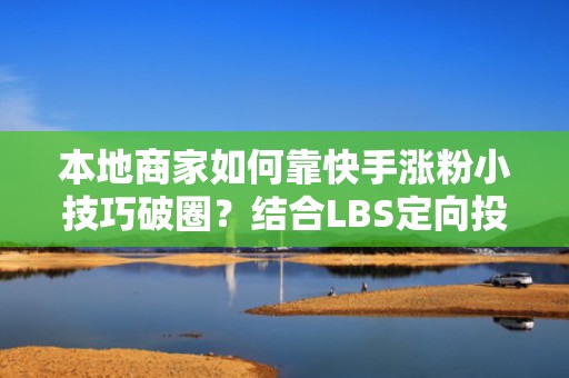 本地商家如何靠快手涨粉小技巧破圈？结合LBS定向投流+高转化短视频脚本模板，引爆同城流量