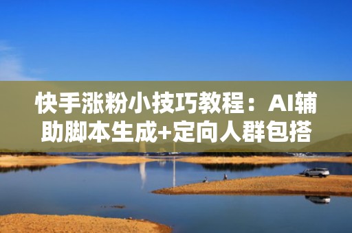 快手涨粉小技巧教程：AI辅助脚本生成+定向人群包搭建+AB测试投流，提升ROI超2.6倍