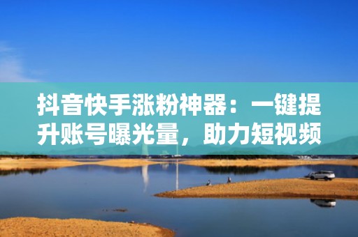 抖音快手涨粉神器：一键提升账号曝光量，助力短视频投流效果翻倍