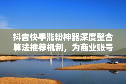 抖音快手涨粉神器深度整合算法推荐机制，为商业账号定制高黏性流量增长路径