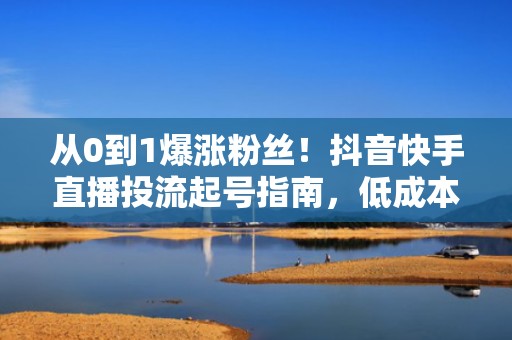 从0到1爆涨粉丝！抖音快手直播投流起号指南，低成本撬动自然流量池