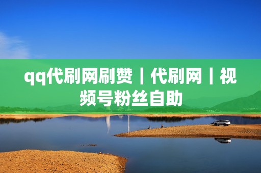 qq代刷网刷赞｜代刷网｜视频号粉丝自助