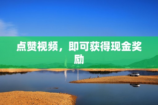 点赞视频,即可获得现金奖励 点赞视频,即可获得现金奖励
