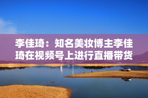 李佳琦:知名美妆博主李佳琦在视频号上进行直播带货,创下了单场直播销售额超 10 亿元的记录。