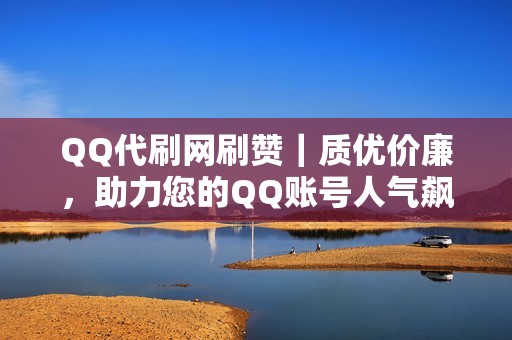 QQ代刷网刷赞｜质优价廉，助力您的QQ账号人气飙升