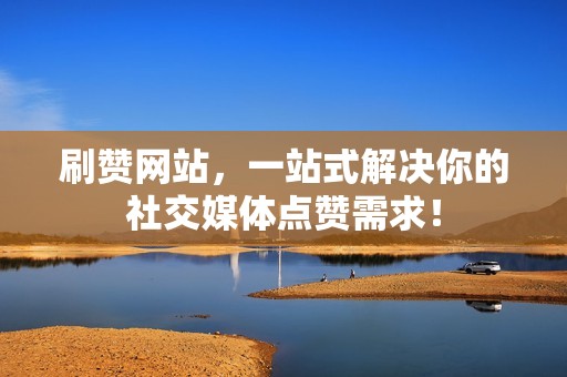 刷赞网站，一站式解决你的社交媒体点赞需求！