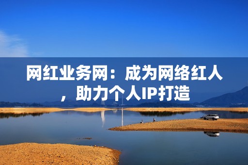 网红业务网:成为网络红人,助力个人IP打造 网红业务网:成为网络红人,助力个人IP打造