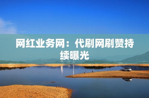 网红业务网：代刷网刷赞持续曝光