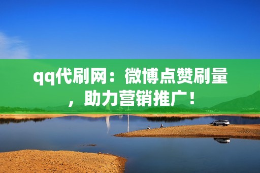 qq代刷网：微博点赞刷量，助力营销推广！