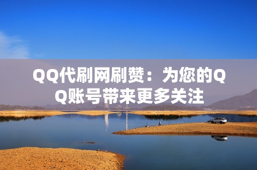 QQ代刷网刷赞：为您的QQ账号带来更多关注