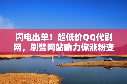 闪电出单!超低价QQ代刷网,刷赞网站助力你涨粉变现! 闪电出单!超低价QQ代刷网,刷赞网站助力你涨粉变现!