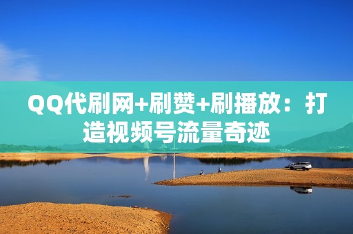 QQ代刷网+刷赞+刷播放:打造视频号流量奇迹 QQ代刷网+刷赞+刷播放:打造视频号流量奇迹