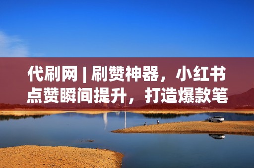 代刷网 | 刷赞神器，小红书点赞瞬间提升，打造爆款笔记！