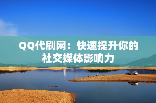 QQ代刷网：快速提升你的社交媒体影响力