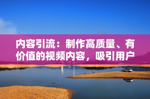 内容引流：制作高质量、有价值的视频内容，吸引用户关注。 关注行业热点，制作时下流行的话题内容