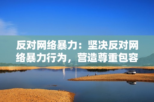 反对网络暴力：坚决反对网络暴力行为，营造尊重包容的交流环境。