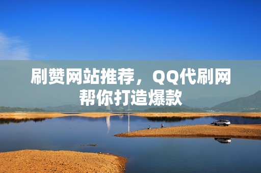 刷赞网站推荐,QQ代刷网帮你打造爆款 刷赞网站推荐,QQ代刷网帮你打造爆款
