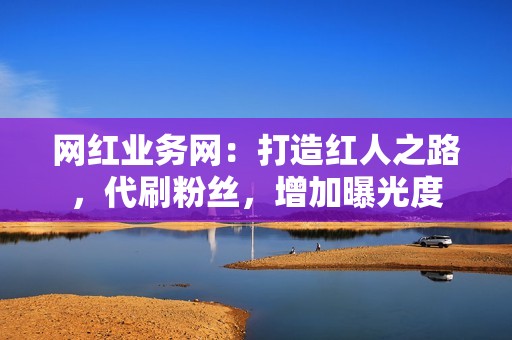 网红业务网：打造红人之路，代刷粉丝，增加曝光度