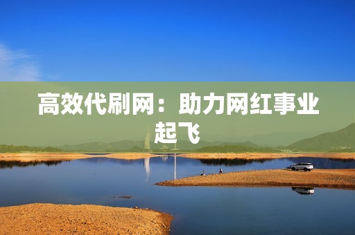 高效代刷网:助力网红事业起飞 高效代刷网:助力网红事业起飞