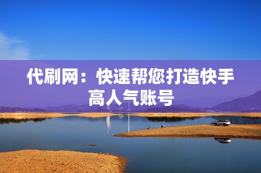 代刷网:快速帮您打造快手高人气账号 代刷网:快速帮您打造快手高人气账号